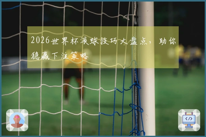 2026世界杯滚球技巧大盘点，助你稳赢下注策略
