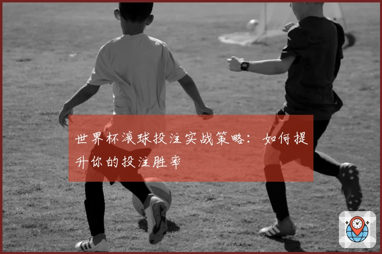 世界杯滚球投注实战策略：如何提升你的投注胜率