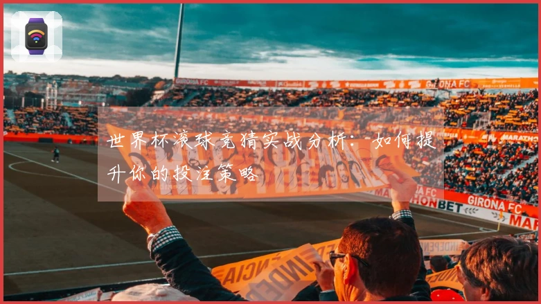 世界杯滚球竞猜实战分析：如何提升你的投注策略