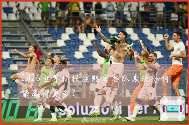2026世界杯投注赔率各队表现如何能赢得更多？