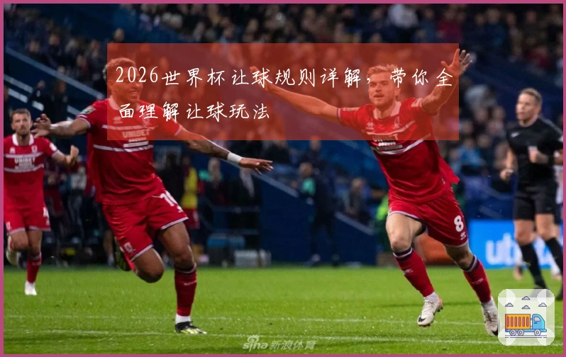 2026世界杯让球规则详解，带你全面理解让球玩法