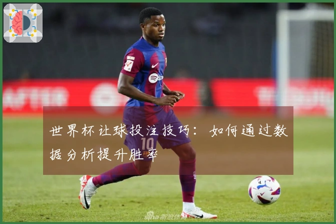 世界杯让球投注技巧：如何通过数据分析提升胜率