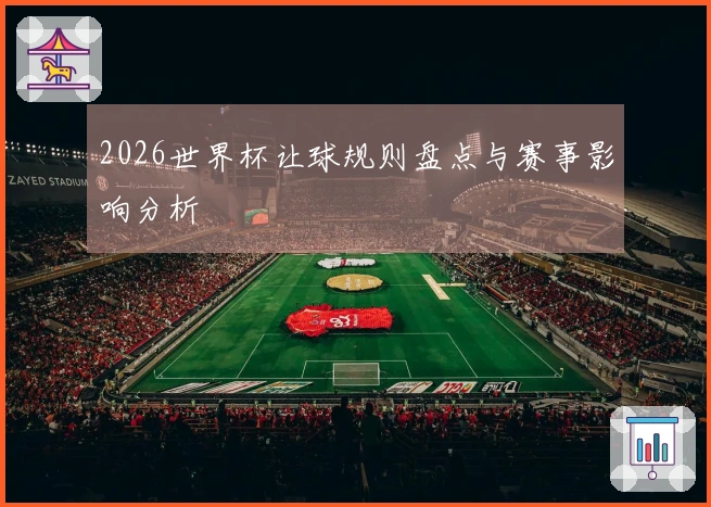 2026世界杯让球规则盘点与赛事影响分析