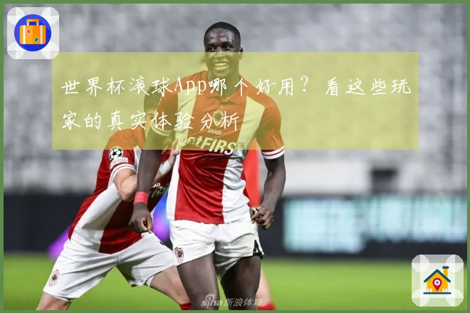 世界杯滚球App哪个好用？看这些玩家的真实体验分析