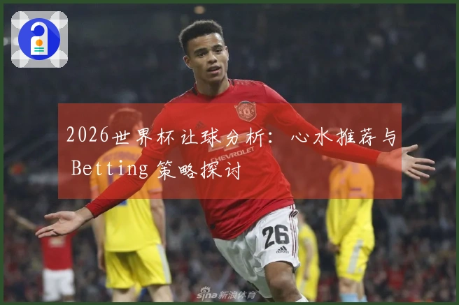 2026世界杯让球分析：心水推荐与 Betting 策略探讨