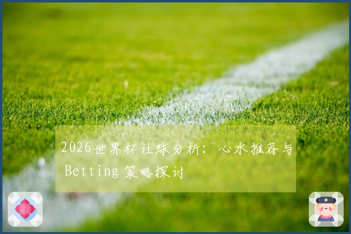 2026世界杯让球分析：心水推荐与 Betting 策略探讨