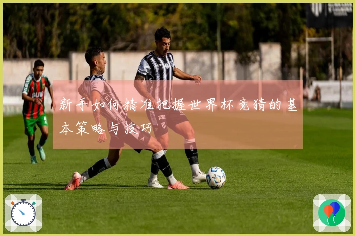 新手如何精准把握世界杯竞猜的基本策略与技巧