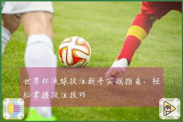 世界杯滚球投注新手实战指南，轻松掌握投注技巧