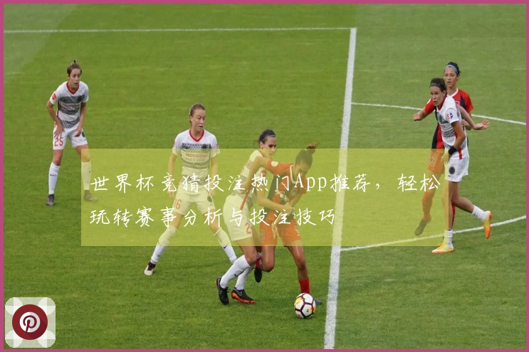 世界杯竞猜投注热门App推荐，轻松玩转赛事分析与投注技巧